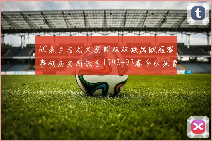 AC米兰与尤文图斯双双缺席欧冠赛事创历史新低自1992-93赛季以来首次