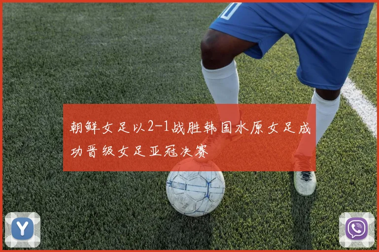 朝鲜女足以2-1战胜韩国水原女足成功晋级女足亚冠决赛