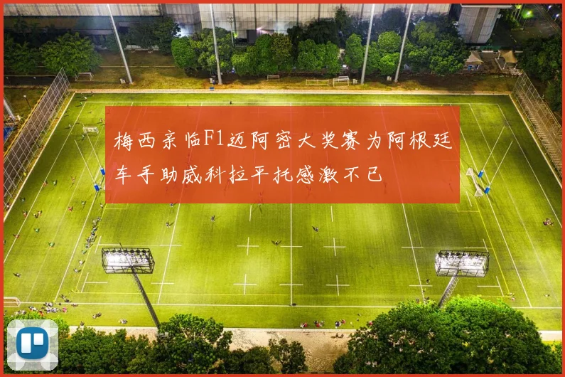 梅西亲临F1迈阿密大奖赛为阿根廷车手助威科拉平托感激不已