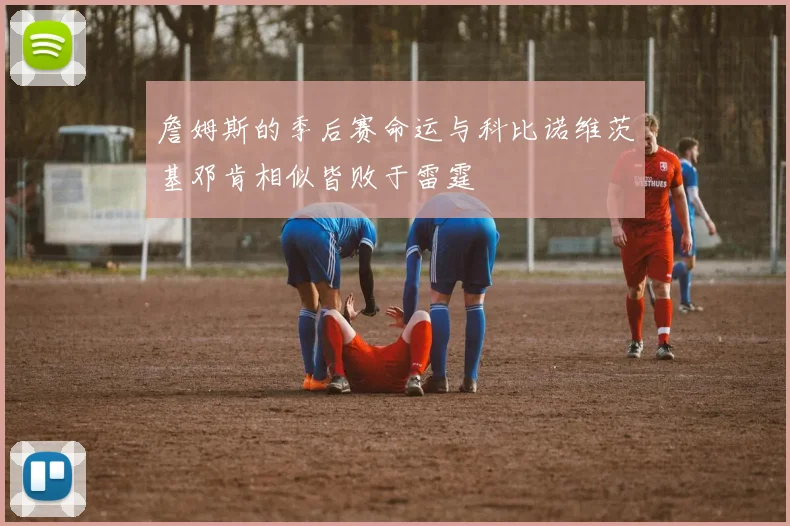詹姆斯的季后赛命运与科比诺维茨基邓肯相似皆败于雷霆