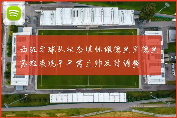西班牙球队状态堪忧佩德里罗德里苏维表现平平需主帅及时调整