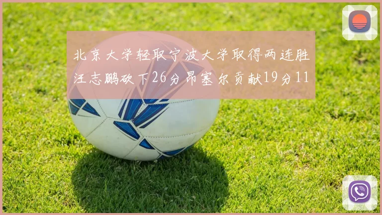 北京大学轻取宁波大学取得两连胜汪志鹏砍下26分昂塞尔贡献19分11篮板5助攻
